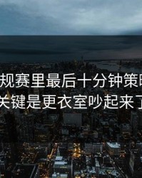 NBA常规赛里最后十分钟策略太狠，关键是更衣室吵起来了