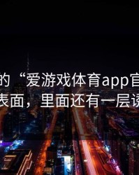 你看到的“爱游戏体育app官网”可能只是表面，里面还有一层诱导下载