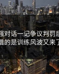 西甲强强对话一记争议判罚后，最离谱的是训练风波又来了
