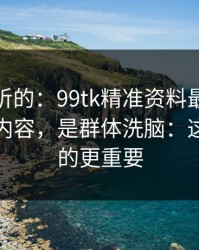 说句难听的：99tk精准资料最坑的往往不是内容，是群体洗脑：这比你想的更重要