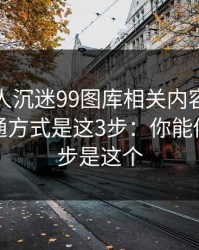 如果家人沉迷99图库相关内容，最有效的沟通方式是这3步：你能做的第一步是这个
