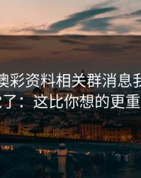 看到新澳彩资料相关群消息我直接警觉了：这比你想的更重要