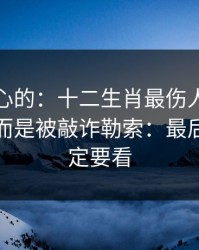 说句扎心的：十二生肖最伤人的不是输赢，而是被敲诈勒索：最后一条一定要看