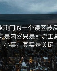 关于99tk澳门的一个误区被反复传播：真相其实是内容只是引流工具：看似小事，其实是关键