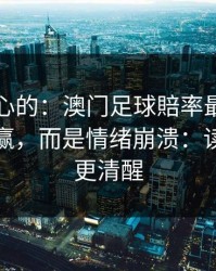 说句扎心的：澳门足球賠率最伤人的不是输赢，而是情绪崩溃：读完你会更清醒