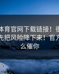 华体会体育官网下载链接！很可能是钓鱼！先把风险降下来！官方不会这么催你