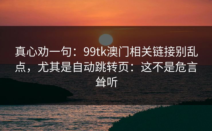 真心劝一句：99tk澳门相关链接别乱点，尤其是自动跳转页：这不是危言耸听