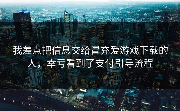 我差点把信息交给冒充爱游戏下载的人，幸亏看到了支付引导流程