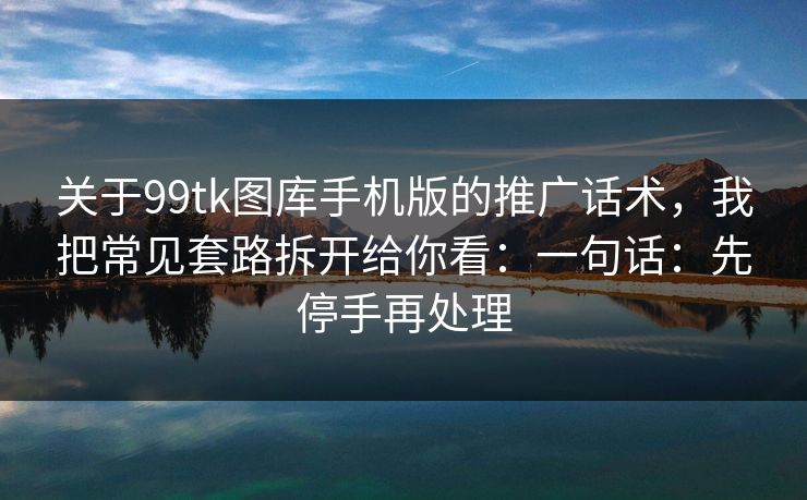 关于99tk图库手机版的推广话术，我把常见套路拆开给你看：一句话：先停手再处理