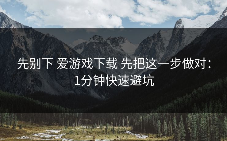 先别下 爱游戏下载 先把这一步做对:1分钟快速避坑 先别下 爱游戏下载 先把这一步做对:1分钟快速避坑