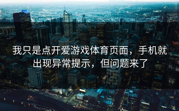 我只是点开爱游戏体育页面，手机就出现异常提示，但问题来了