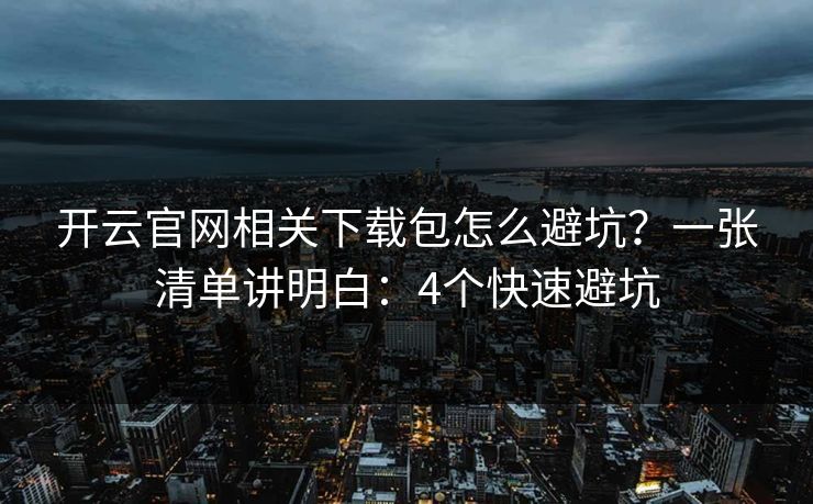 开云官网相关下载包怎么避坑？一张清单讲明白：4个快速避坑