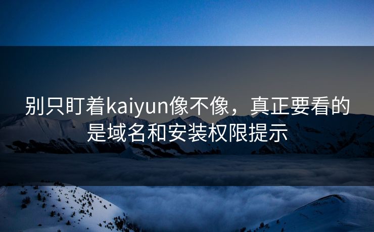 别只盯着kaiyun像不像，真正要看的是域名和安装权限提示