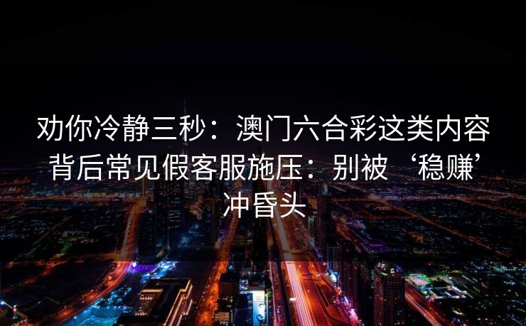 劝你冷静三秒：澳门六合彩这类内容背后常见假客服施压：别被‘稳赚’冲昏头