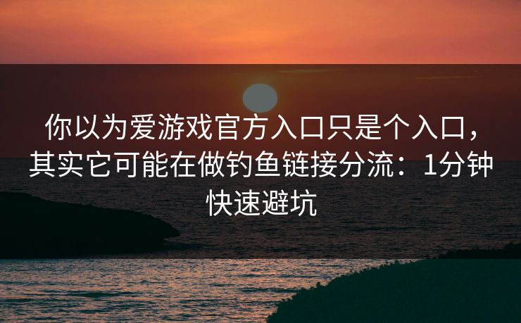 你以为爱游戏官方入口只是个入口，其实它可能在做钓鱼链接分流：1分钟快速避坑