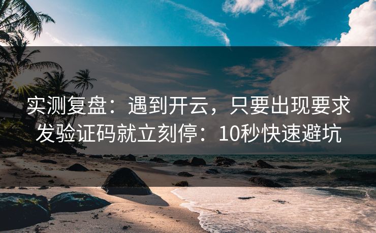 实测复盘：遇到开云，只要出现要求发验证码就立刻停：10秒快速避坑
