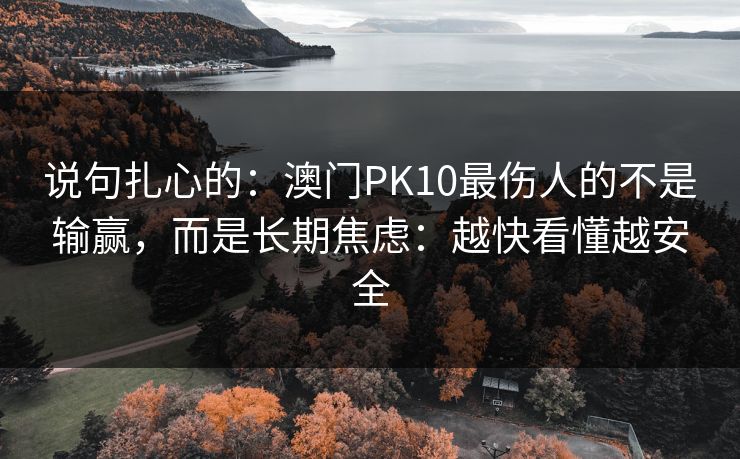 说句扎心的：澳门PK10最伤人的不是输赢，而是长期焦虑：越快看懂越安全