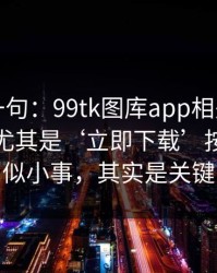 真心劝一句：99tk图库app相关链接别乱点，尤其是‘立即下载’按钮：看似小事，其实是关键