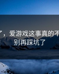 我后悔了，爱游戏这事真的不能图快，别再踩坑了