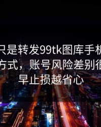 你以为只是转发99tk图库手机版？不同传播方式，账号风险差别很大：越早止损越省心