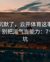 我当场沉默了，云开体育这事真的不能图快，别把运气当能力：7个快速避坑