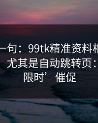 真心劝一句：99tk精准资料相关链接别乱点，尤其是自动跳转页：别被‘限时’催促