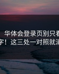 别侥幸！华体会登录页别只看图标和名字！这三处一对照就清楚