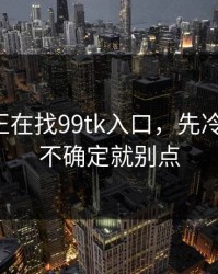 如果你正在找99tk入口，先冷静三秒：不确定就别点