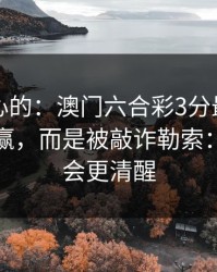 说句扎心的：澳门六合彩3分最伤人的不是输赢，而是被敲诈勒索：读完你会更清醒