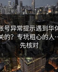 别点…账号异常提示遇到华体会体育官网相关的？专坑粗心的人…转发前先核对