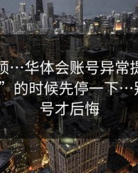 别嫌麻烦…华体会账号异常提示被催“限时”的时候先停一下…别等被盗号才后悔