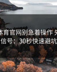 爱游戏体育官网别急着操作 先看风险信号：30秒快速避坑