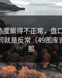 阿森纳热度飙得不正常，盘口反着走，别问，问就是反常（49图库资料中心那