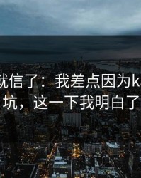 我差点就信了：我差点因为kaiyun踩坑，这一下我明白了