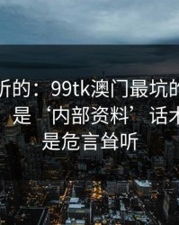 说句难听的：99tk澳门最坑的往往不是内容，是‘内部资料’话术：这不是危言耸听