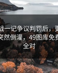 加时鏖战一记争议判罚后，更奇怪的是热度突然倒灌，49图库免费资料大全对