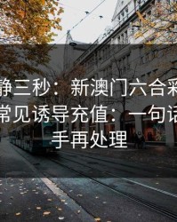 劝你冷静三秒：新澳门六合彩这类内容背后常见诱导充值：一句话：先停手再处理