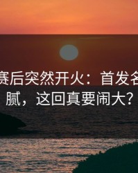 韩国队赛后突然开火：首发名单有猫腻，这回真要闹大？