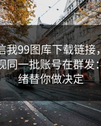 有人私信我99图库下载链接，我追到源头发现同一批账号在群发：别让情绪替你做决定