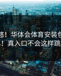 别被忽悠！华体会体育安装包自检清单！真入口不会这样跳转