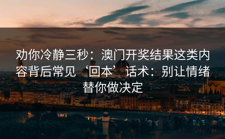 劝你冷静三秒：澳门开奖结果这类内容背后常见‘回本’话术：别让情绪替你做决定