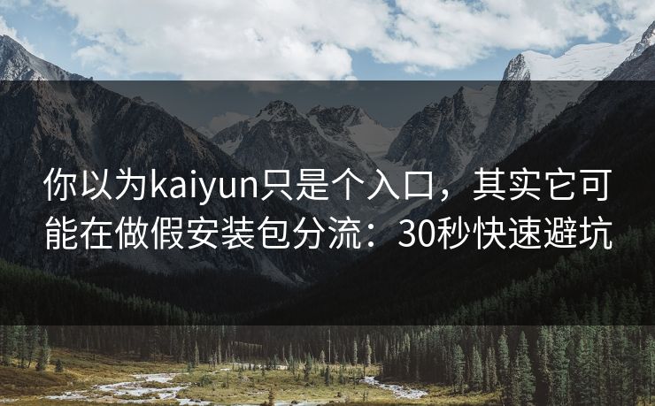 你以为kaiyun只是个入口，其实它可能在做假安装包分流：30秒快速避坑
