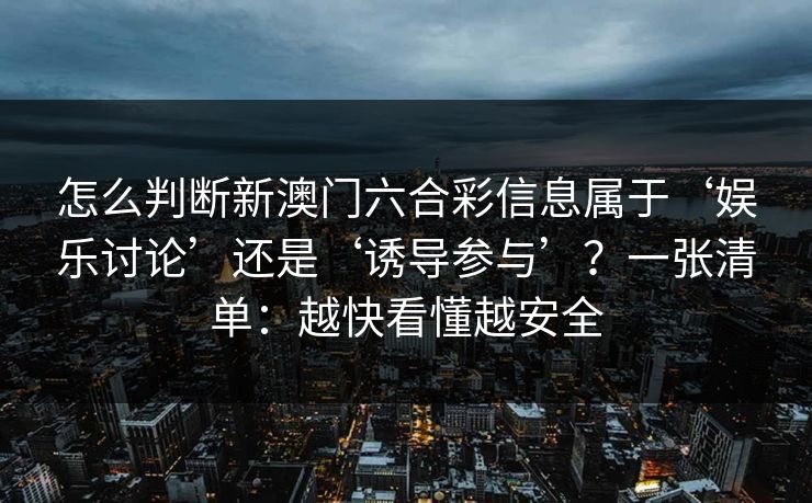 怎么判断新澳门六合彩信息属于‘娱乐讨论’还是‘诱导参与’？一张清单：越快看懂越安全