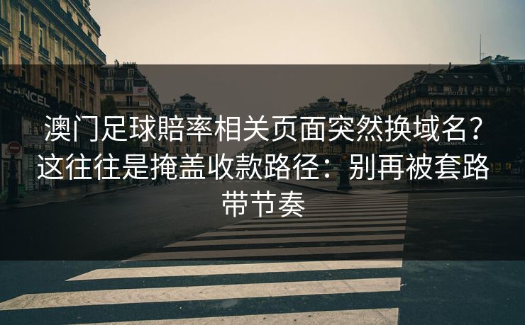 澳门足球賠率相关页面突然换域名？这往往是掩盖收款路径：别再被套路带节奏