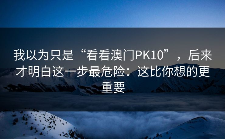 我以为只是“看看澳门PK10”，后来才明白这一步最危险：这比你想的更重要