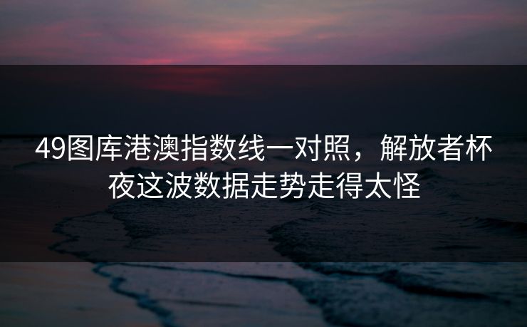 49图库港澳指数线一对照，解放者杯夜这波数据走势走得太怪