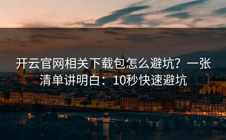 开云官网相关下载包怎么避坑？一张清单讲明白：10秒快速避坑