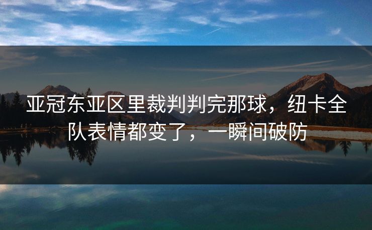 亚冠东亚区里裁判判完那球，纽卡全队表情都变了，一瞬间破防