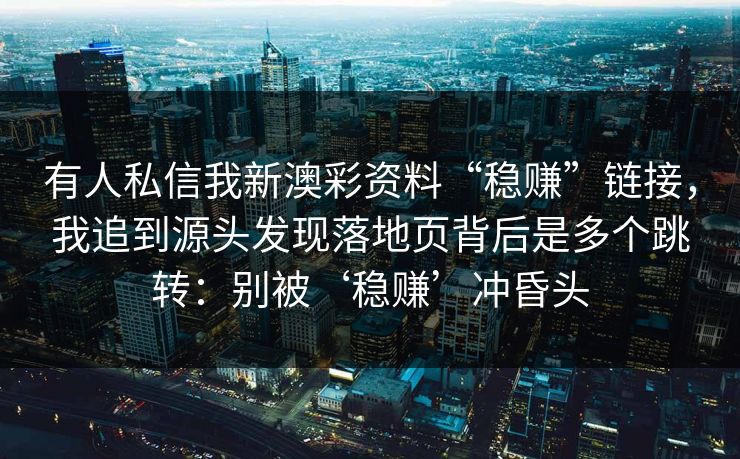 有人私信我新澳彩资料“稳赚”链接，我追到源头发现落地页背后是多个跳转：别被‘稳赚’冲昏头