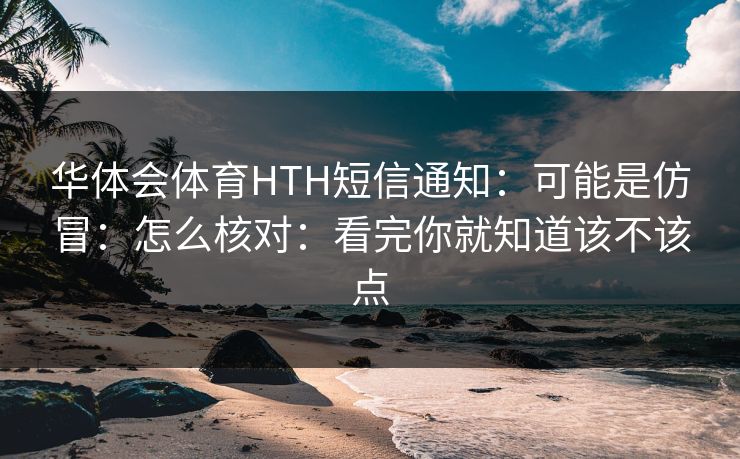 华体会体育HTH短信通知：可能是仿冒：怎么核对：看完你就知道该不该点